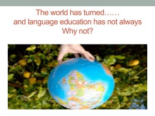 The world has turned……
and language education has not always
Why not?
 