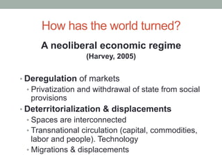 How has the world turned?
A neoliberal economic regime
(Harvey, 2005)
• Deregulation of markets
• Privatization and withdr...