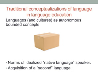 Traditional conceptualizations of language
in language education
Languages (and cultures) as autonomous
bounded concepts
•...