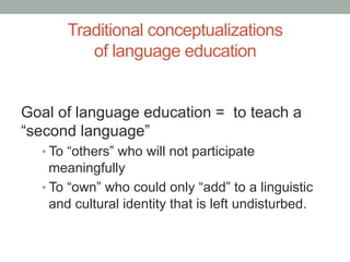 Traditional conceptualizations
of language education
Goal of language education = to teach a
“second language”
• To “other...