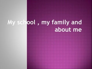 My school , my family and
about me
 