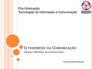 O fenómeno da Comunicação Teorias e Modelos  da Comunicação Carlos Nascimento Pós-Graduação  Tecnologias da Informação e Comunicação 