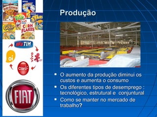 ProduçãoProdução
 O aumento da produção diminui osO aumento da produção diminui os
custos e aumenta o consumocustos e aumenta o consumo
 Os diferentes tipos de desemprego :Os diferentes tipos de desemprego :
tecnológico, estrutural e conjunturaltecnológico, estrutural e conjuntural
 Como se manter no mercado deComo se manter no mercado de
trabalhotrabalho??
 
