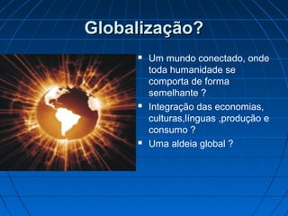 Globalização?Globalização?
 Um mundo conectado, onde
toda humanidade se
comporta de forma
semelhante ?
 Integração das economias,
culturas,línguas ,produção e
consumo ?
 Uma aldeia global ?
 