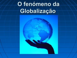 O fenómeno daO fenómeno da
GlobalizaçãoGlobalização
 