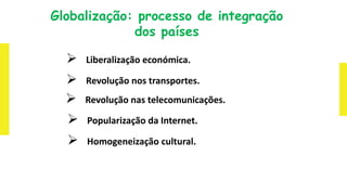 Globalização: processo de integração
dos países
 Liberalização económica.
 Revolução nos transportes.
 Revolução nas telecomunicações.
 Popularização da Internet.
 Homogeneização cultural.
 