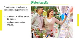 Globalização
Presente nas prateleiras e
carrinhos do supermercado:
 produtos de várias partes
do mundo;
 rotulagem em várias
línguas.
 