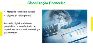 Globalização financeira
 Mercado Financeiro Global
 Ligado 24 horas por dia
A moeda digital e a Internet
possibilitam a transferência de
capital, em tempo real, de um lugar
para o outro.
 