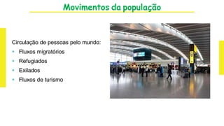 Movimentos da população
Circulação de pessoas pelo mundo:
 Fluxos migratórios
 Refugiados
 Exilados
 Fluxos de turismo
 