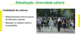 Globalização – Diversidade cultural
Coabitação de culturas:
 Relacionamento entre os povos
de diferentes culturas;
 Baseado no respeito mútuo e
na igualdade.
 