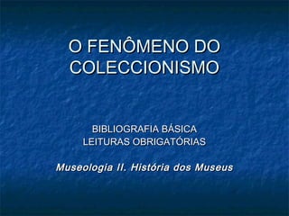 O FENÔMENO DOO FENÔMENO DO
COLECCIONISMOCOLECCIONISMO
BIBLIOGRAFIA BÁSICABIBLIOGRAFIA BÁSICA
LEITURAS OBRIGATÓRIASLEITURAS OBRIGATÓRIAS
Museologia II. História dos MuseusMuseologia II. História dos Museus
 