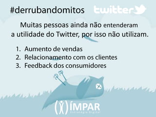 #derrubandomitosMuitas pessoas ainda não entenderama utilidade do Twitter, por isso não utilizam.Aumento de vendasRelacionamento com os clientesFeedback dos consumidores