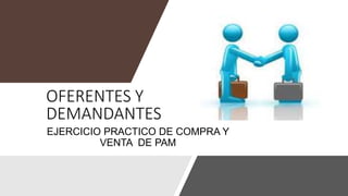OFERENTES Y
DEMANDANTES
EJERCICIO PRACTICO DE COMPRA Y
VENTA DE PAM
 