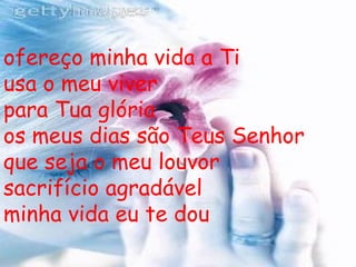 ofereço minha vida a Ti usa o meu viver  para Tua glória  os meus dias são Teus Senhor que seja o meu louvor sacrifício agradável minha vida eu te dou 