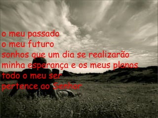 o meu passado o meu futuro sonhos que um dia se realizarão minha esperança e os meus planos todo o meu ser pertence ao Senhor 
