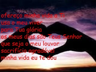 ofereço minha vida a Ti usa o meu viver  para Tua glória  os meus dias são Teus Senhor que seja o meu louvor sacrifício agradável minha vida eu te dou 