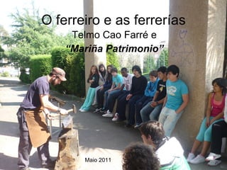 O ferreiro e as ferrerías Telmo Cao Farré e “ Mariña Patrimonio” Maio 2011 