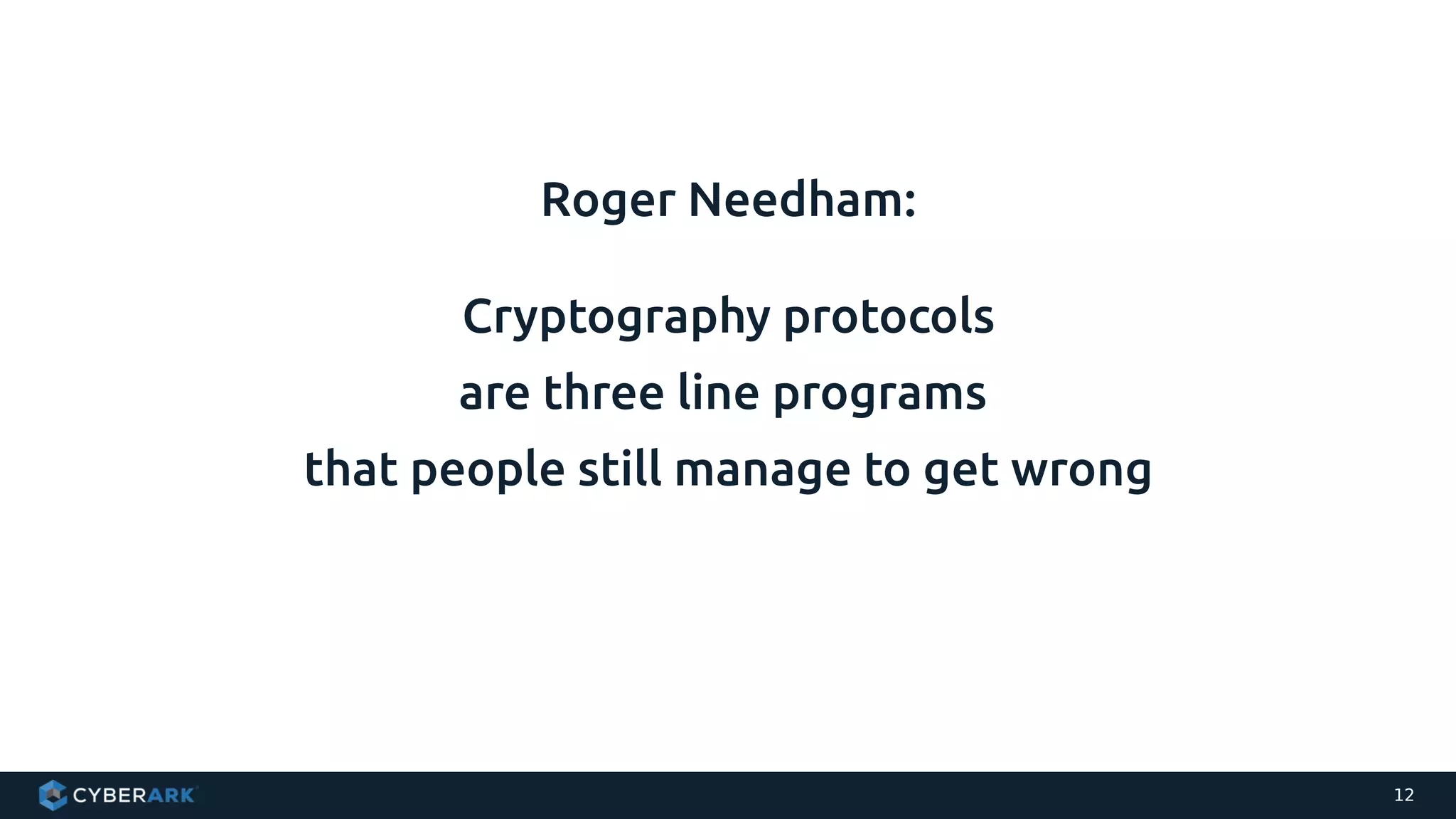 12
Roger Needham:
Cryptography protocols
are three line programs
that people still manage to get wrong
 