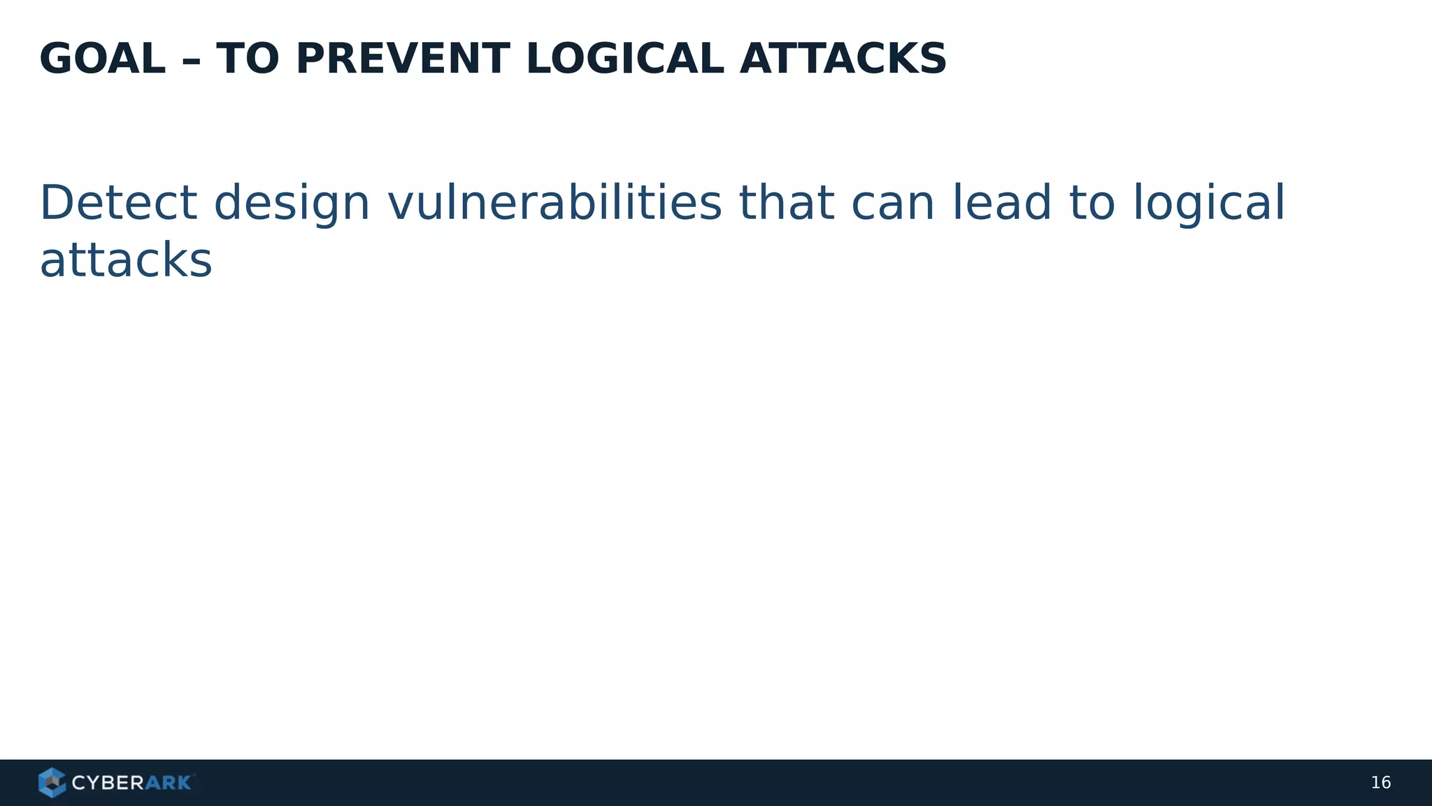 Detect design vulnerabilities that can lead to logical
attacks
GOAL – TO PREVENT LOGICAL ATTACKS
16
 