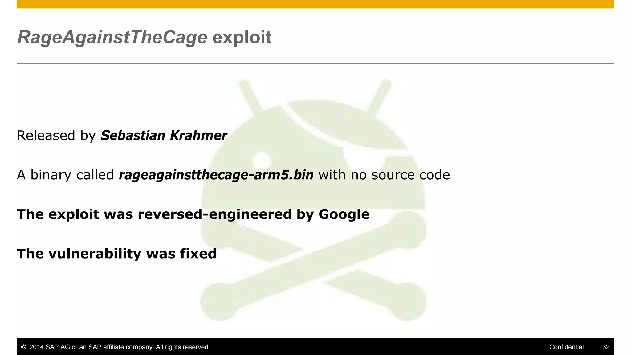 © 2014 SAP AG or an SAP affiliate company. All rights reserved. 32Confidential
RageAgainstTheCage exploit
Released by Sebastian Krahmer
A binary called rageagainstthecage-arm5.bin with no source code
The exploit was reversed-engineered by Google
The vulnerability was fixed
 