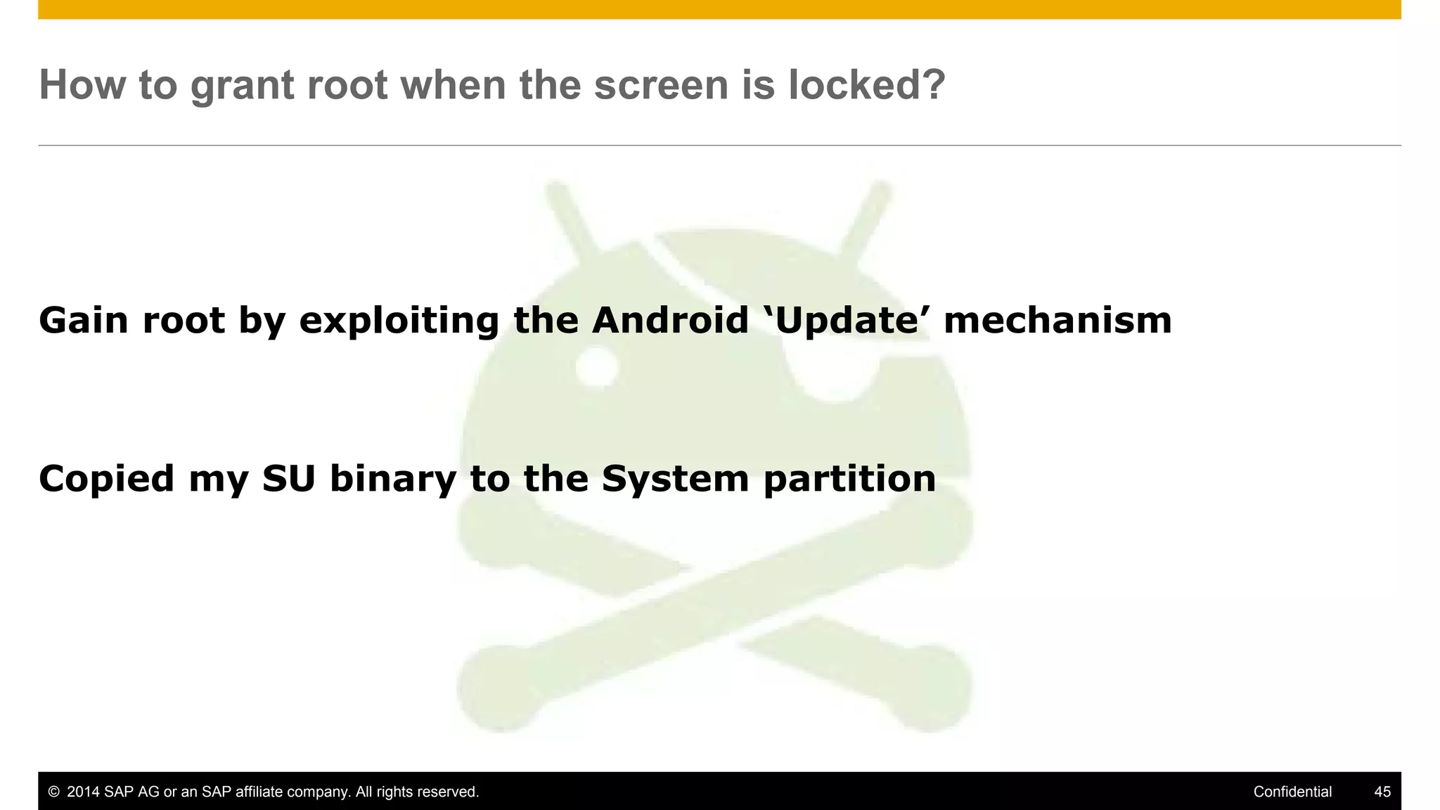 © 2014 SAP AG or an SAP affiliate company. All rights reserved. 45Confidential
How to grant root when the screen is locked?
Gain root by exploiting the Android ‘Update’ mechanism
Copied my SU binary to the System partition
 