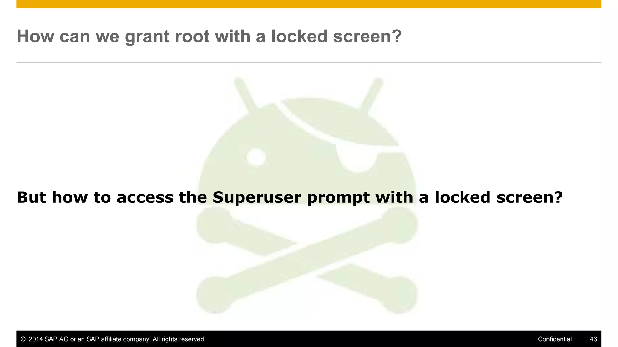 © 2014 SAP AG or an SAP affiliate company. All rights reserved. 46Confidential
How can we grant root with a locked screen?
But how to access the Superuser prompt with a locked screen?
 