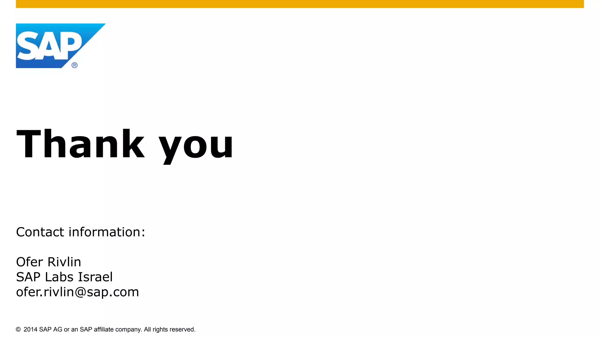 © 2014 SAP AG or an SAP affiliate company. All rights reserved.
Thank you
Contact information:
Ofer Rivlin
SAP Labs Israel
ofer.rivlin@sap.com
 