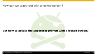 © 2014 SAP AG or an SAP affiliate company. All rights reserved. 46Confidential
How can we grant root with a locked screen?
But how to access the Superuser prompt with a locked screen?
 
