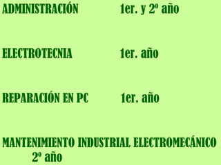 ADMINISTRACIÓN  1er. y 2º año ELECTROTECNIA  1er. año REPARACIÓN EN PC  1er. año MANTENIMIENTO INDUSTRIAL ELECTROMECÁNICO  2º año 