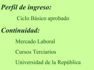 Perfil de ingreso:   Ciclo Básico aprobado Continuidad:  Mercado Laboral Cursos Terciarios  Universidad de la República 
