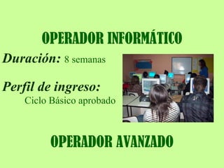 OPERADOR INFORMÁTICO Duración:  8 semanas Perfil de ingreso:  Ciclo Básico aprobado OPERADOR AVANZADO 
