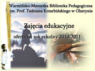 Warmińsko-Mazurska Biblioteka Pedagogiczna im. Prof. Tadeusza Kotarbińskiego w Olsztynie Zajęcia edukacyjne oferta na rok szkolny 2010/2011 