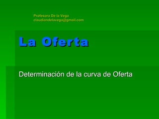 La Oferta Determinación de la curva de Oferta Profesora De la Vega [email_address] 