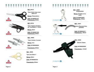 Página 6
REF: 00143
Tijera Varios Usos inoxi-
dable 6.5”
Mango: Polipropileno
EAN: 8410990001437
Presentación: Blister
REF: 00120
Tijera Tejedora Profesio-
nal inoxidable 5” (13cm)
Mango: Nylon
EAN: 8410990001208
Presentación: Blister
REF: 00605
Tapón Vertedor Cromado
Mango: inox
EAN: 8410990006050
Presentación: Blister
x2
REF: 00605
Tijera para Bebé 3”
Mango: Nylon
EAN: 8410990800344
Presentación: Blister
Página 3
REF: 53695
Rizapestañas
Mango: Forjado en Ca-
liente
EAN: 8410990536953
Presentación: Blister
REF: 02451
Goma Repuesto Riza-
pestañas
EAN: 8410990024511
Presentación: Blister
REF: 54005
Estuche Tijeras
EAN: 8410990540050
Presentación: Unidad
 
