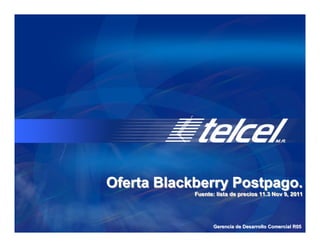 Oferta Blackberry Postpago.
            Fuente: lista de precios 11.3 Nov 9, 2011
            Fuente: lista de precios 11.3 Nov 9, 2011




                   Gerencia de Desarrollo Comercial R05
 