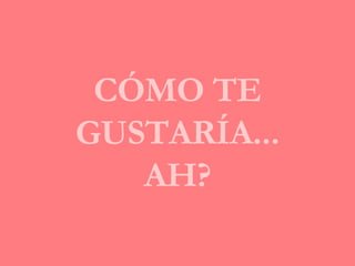 CÓMO TE GUSTARÍA... AH? 
