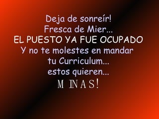 Deja de sonreír! Fresca de Mier... EL PUESTO YA FUE OCUPADO Y no te molestes en mandar  tu Curriculum... estos quieren... MINAS! 