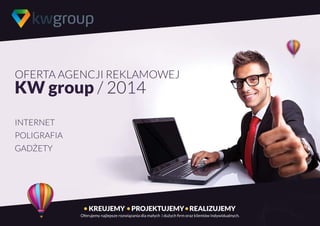 OFERTA AGENCJI REKLAMOWEJ 
KW group / 2014 
INTERNET 
POLIGRAFIA 
GADŻETY 
KREUJEMY PROJEKTUJEMY REALIZUJEMY 
Oferujemy najlepsze rozwiązania dla małych i dużych firm oraz klientów indywidualnych. 
 