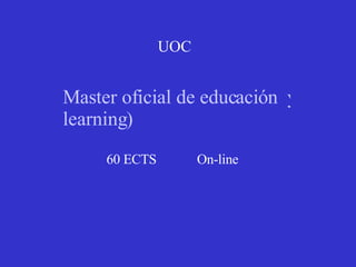 UOC  Master oficial de educación  y Tic (e- learning )  60 ECTS  On-line  