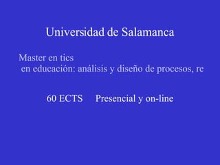 Universidad de Salamanca   Master en  tics  en educación: análisis y diseño de procesos, recursos y prácticas formativas   60 ECTS   Presencial y on-line   