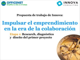 Propuesta de trabajo de Innova:


Impulsar el emprendimiento
 en la era de la colaboración
  Etapa 1: Research, diagnóstico
  y diseño del primer proyecto
 