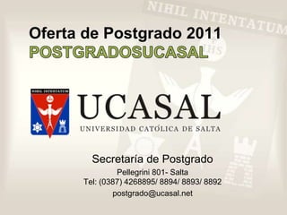 Oferta de Postgrado 2011POSTGRADOSUCASAL Secretaría de Postgrado Pellegrini 801- SaltaTel: (0387) 4268895/ 8894/ 8893/ 8892  postgrado@ucasal.net 