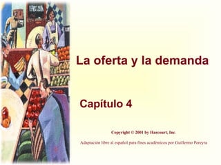 La oferta y la demanda Capítulo 4 Copyright © 2001 by Harcourt, Inc . Adaptación libre al español para fines académicos por Guillermo Pereyra 