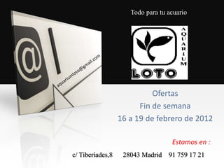 Todo para tu acuario




                            Ofertas
                        Fin de semana
                  16 a 19 de febrero de 2012

                                   Estamos en :
c/ Tiberíades,8    28043 Madrid   91 759 17 21
 