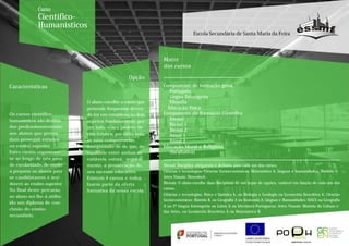 Curso
              Científico-
              Humanísticos
                                                                               Escola Secundária de Santa Maria da Feira



                                                              Matrz
                                                              dos cursos

                                                  Opção
Características                                               Componente de formação geral
                                                                 Português
                                                                 Língua Estrangeira
                             O aluno escolhe o curso que         Filosofia
                             pretende frequentar deven-         Educação Física
Os cursos científico-        do ter em consideração dois      Componente de Formação Científica
humanísticos são destina-    aspetos fundamentais: por           Trienal
dos predominantemente
                                                                 Bienal 1
                             um lado, o seu projeto de
                                                                 Bienal 2
aos alunos que preten-       vida futuro e, por outro lado,      Anual 1
dam proseguir estudos        as suas competências,               Anual 2
no ensino superior.          assegurando-se de que, no        Educação Moral e Religiosa
Estes cursos organizam-      equilíbrio entre ambas as           (facultativa)
se ao longo de três anos     variáveis, estará, segura-
de escolaridade, de modo     mente, a prossecução do          Trienal: Disciplina obrigatória e definida para cada um dos cursos.
a preparar os alunos para    seu sucesso educativo.           Ciências e tecnologias/Ciências Socioeconómicas: Matemática A; Línguas e humanidades: História A;
se candidatarem e ace-       Existem 4 cursos e todos         Artes Visuais: DesenhoA.
derem ao ensino superior.    fazem parte da oferta            Bienais: O aluno escolhe duas disciplinas de um leque de opções, variável em função de cada um dos
No final deste percurso,                                      cursos.
                             formativa da nossa escola.
                                                              Ciências e tecnologias: Física e Química A, ou Biologia e Geologia ou Geometria Descritiva A; Ciências
ao aluno ser-lhe-á atribu-
                                                              Socioeconómicas: História B, ou Geografia A ou Economia A; Línguas e Humanidades: MACS ou Geografia
ído um diploma de con-
                                                              A ou 2ª Língua Estrangeira ou Latim A ou Literatura Portuguesa; Artes Visuais: História da Cultura e
clusão do ensino
                                                              das Artes, ou Geometria Descritiva A ou Matemática B.
secundário.
 