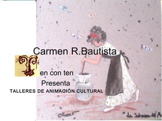 Carmen R.Bautista
en con ten
Presenta
TALLERES DE ANIMACIÓN CULTURAL

 