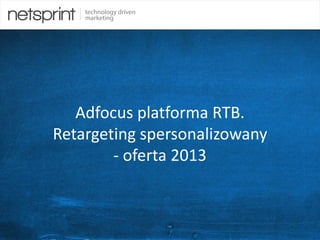 1
Adfocus platforma RTB.
Retargeting spersonalizowany
- oferta 2013
 