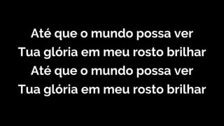 Até que o mundo possa ver
Tua glória em meu rosto brilhar
Até que o mundo possa ver
Tua glória em meu rosto brilhar
 