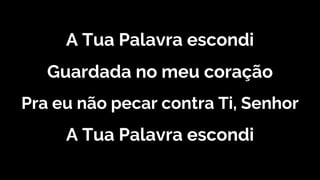 A Tua Palavra escondi
Guardada no meu coração
Pra eu não pecar contra Ti, Senhor
A Tua Palavra escondi
 