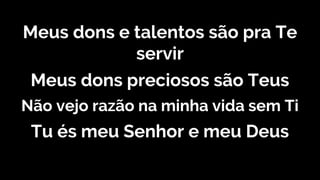 Meus dons e talentos são pra Te
servir
Meus dons preciosos são Teus
Não vejo razão na minha vida sem Ti
Tu és meu Senhor e meu Deus
 